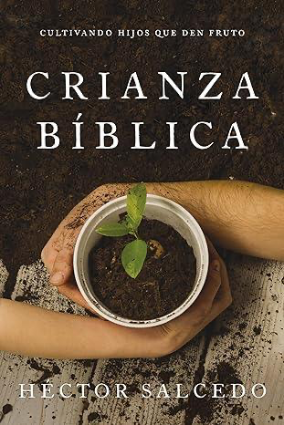 Crianza bíblica: Cultivando hijos que den fruto - Héctor Salcedo