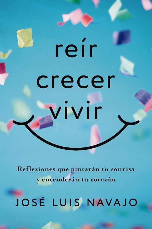 Reír, crecer, vivir: Reflexiones que pintarán tu sonrisa y encenderán tu corazón -José Luis Navajo